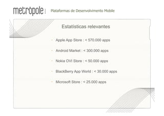 •  lataformas de Desenvolvimento Mobile
 P



       Estatísticas relevantes

   Apple App Store : < 570.000 apps

   Android Market : < 300.000 apps

   Nokia OVI Store : < 50.000 apps

   BlackBerry App World : < 30.000 apps

   Microsoft Store : < 25.000 apps
 