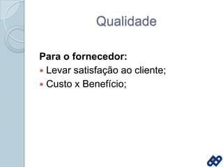QualidadePara o fornecedor:Levar satisfação ao cliente;Custo x Benefício;