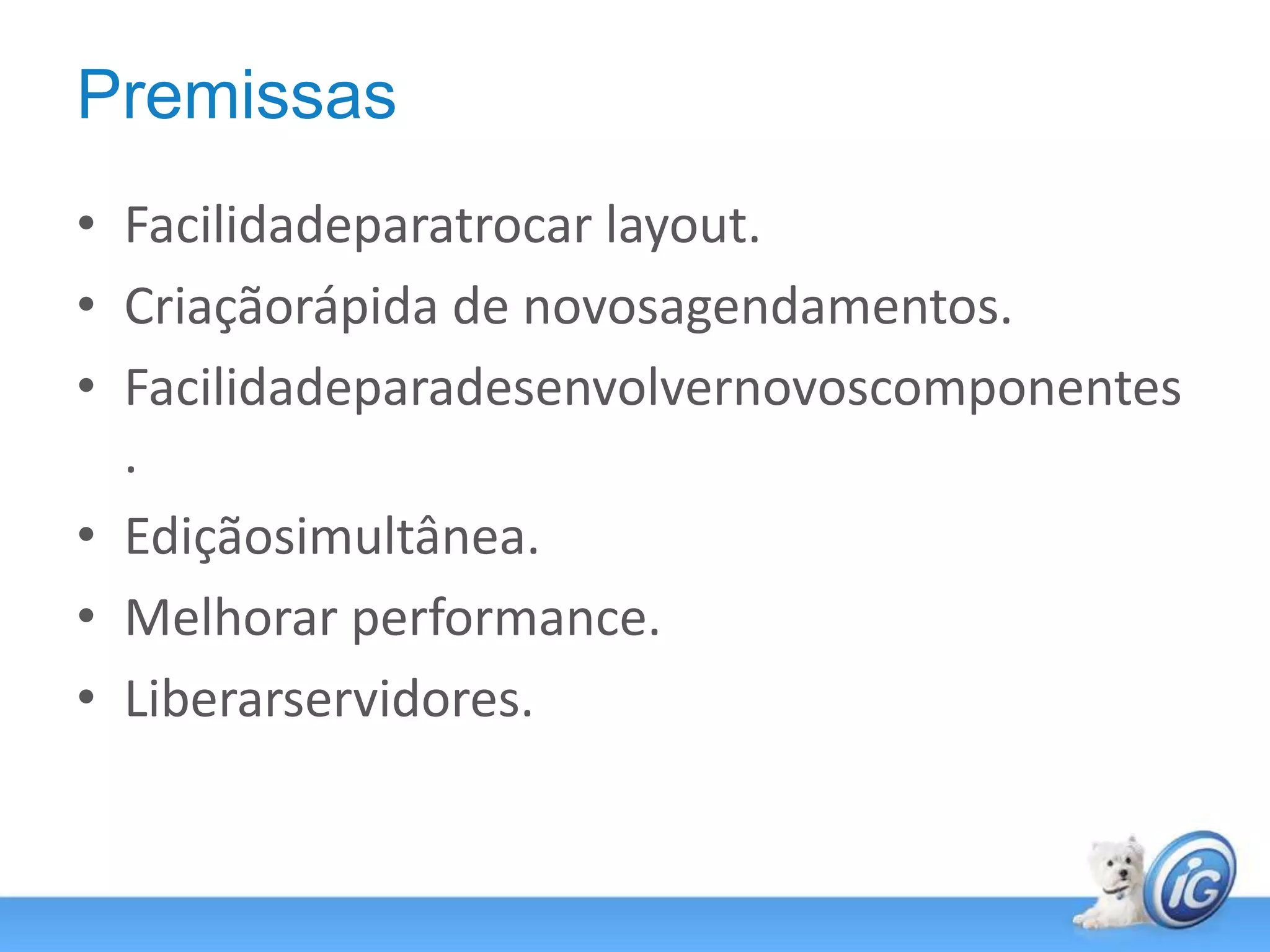 PremissasFacilidadeparatrocar layout.Criaçãorápida de novosagendamentos.Facilidadeparadesenvolvernovoscomponentes.Ediçãosimultânea.Melhorar performance.Liberarservidores.