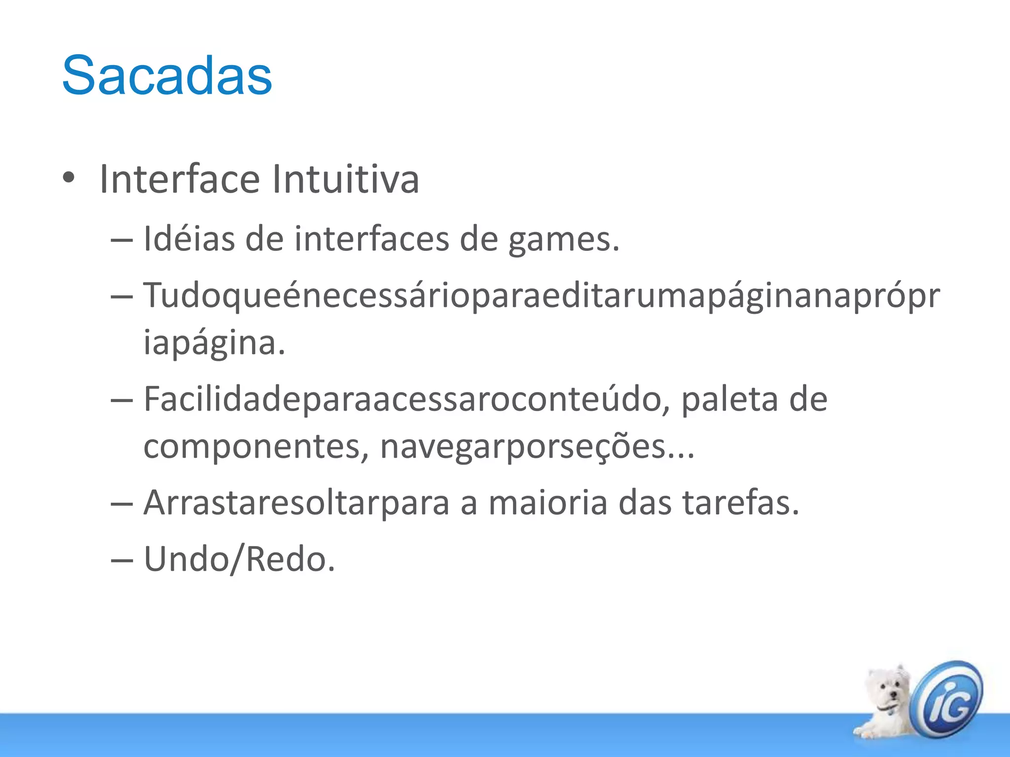 SacadasInterface IntuitivaIdéias de interfaces de games.Tudoqueénecessárioparaeditarumapáginanaprópriapágina.Facilidadeparaacessaroconteúdo, paleta de componentes, navegarporseções...Arrastaresoltarpara a maioria das tarefas.Undo/Redo.
