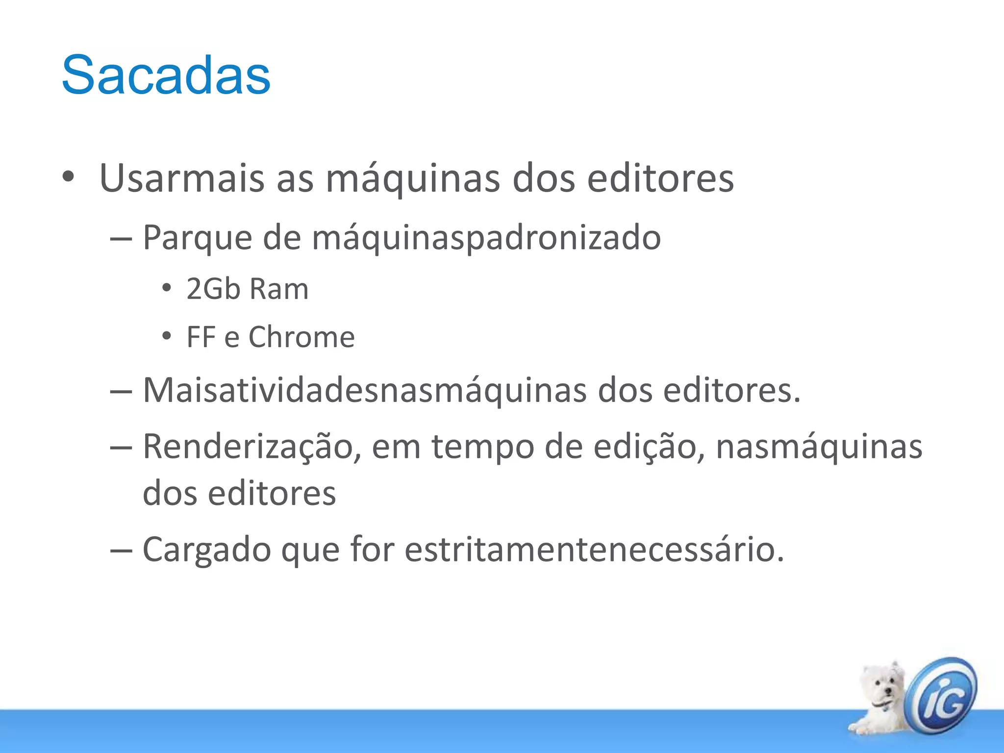 SacadasUsarmais as máquinas dos editoresParque de máquinaspadronizado2Gb RamFF e ChromeMaisatividadesnasmáquinas dos editores.Renderização, em tempo de edição, nasmáquinas dos editoresCargado que for estritamentenecessário.