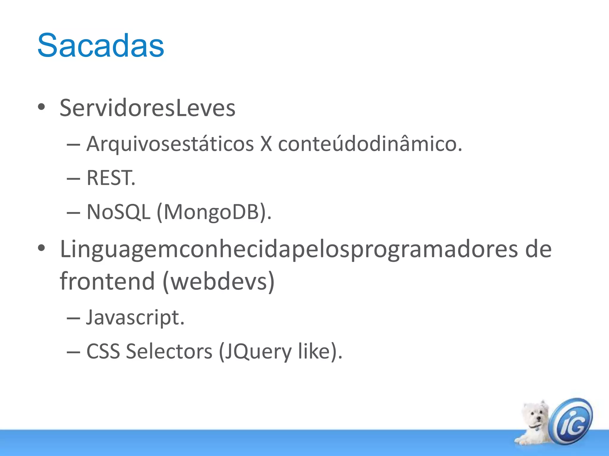 SacadasServidoresLevesArquivosestáticos X conteúdodinâmico.REST.NoSQL (MongoDB).Linguagemconhecidapelosprogramadores de frontend (webdevs)Javascript.CSS Selectors (JQuery like).