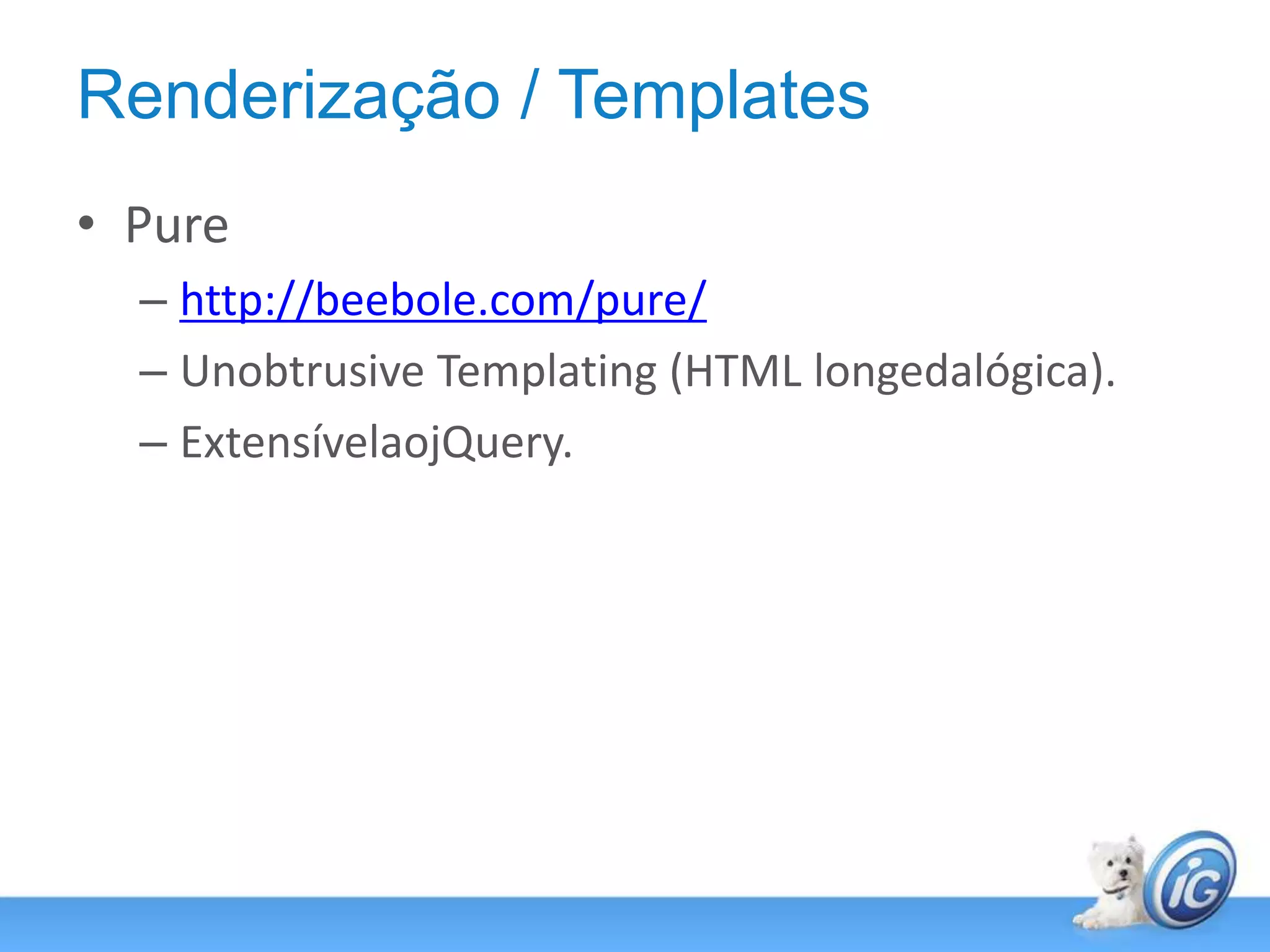 Renderização / TemplatesPurehttp://beebole.com/pure/Unobtrusive Templating (HTML longedalógica).ExtensívelaojQuery.