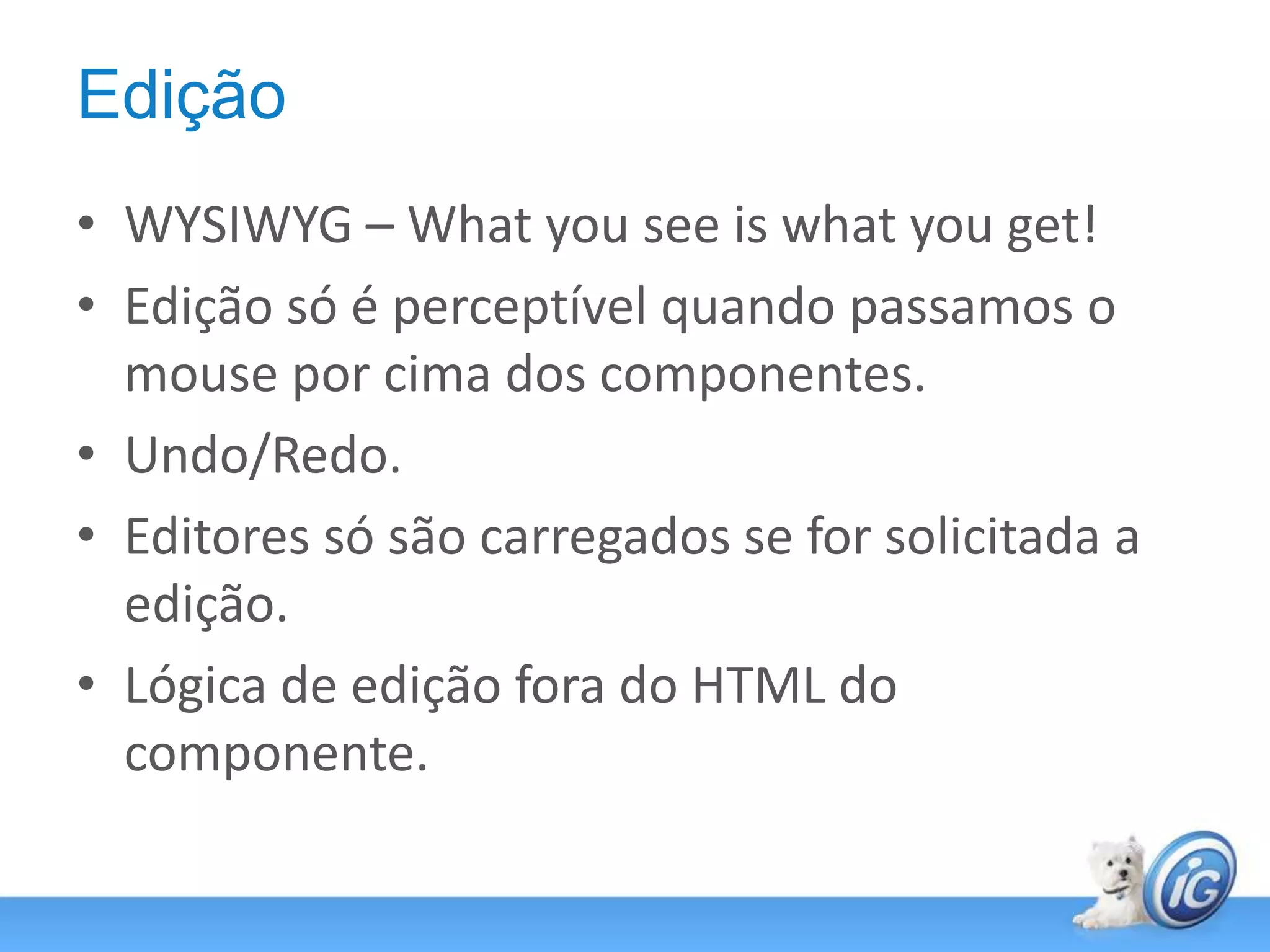 EdiçãoWYSIWYG – What you see is what you get!Edição só é perceptível quando passamos o mouse por cima dos componentes.Undo/Redo.Editores só são carregados se for solicitada a edição.Lógica de edição fora do HTML do componente.