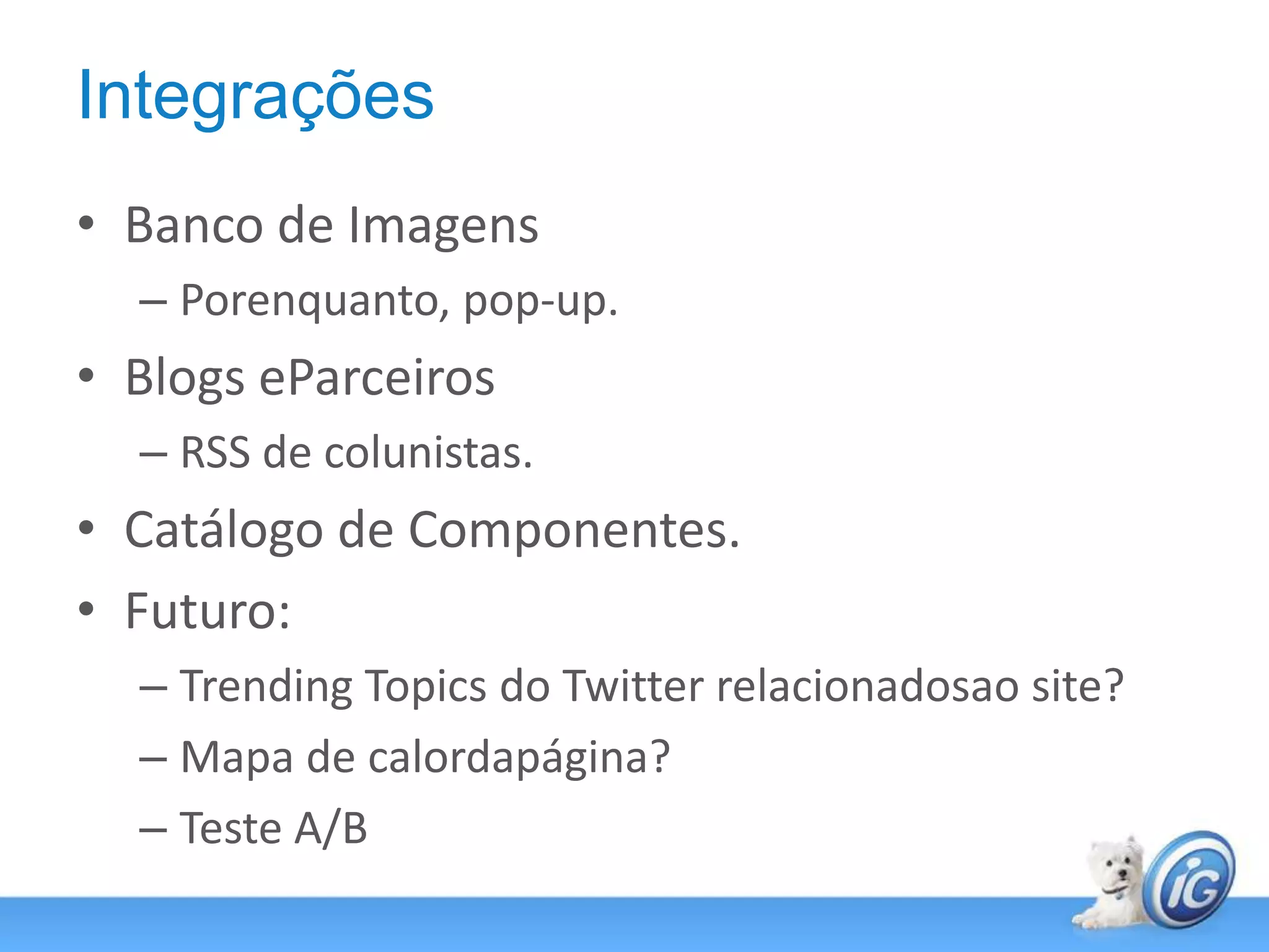 IntegraçõesBanco de ImagensPorenquanto, pop-up.Blogs eParceirosRSS de colunistas.Catálogo de Componentes.Futuro: Trending Topics do Twitter relacionadosao site?Mapa de calordapágina?Teste A/B