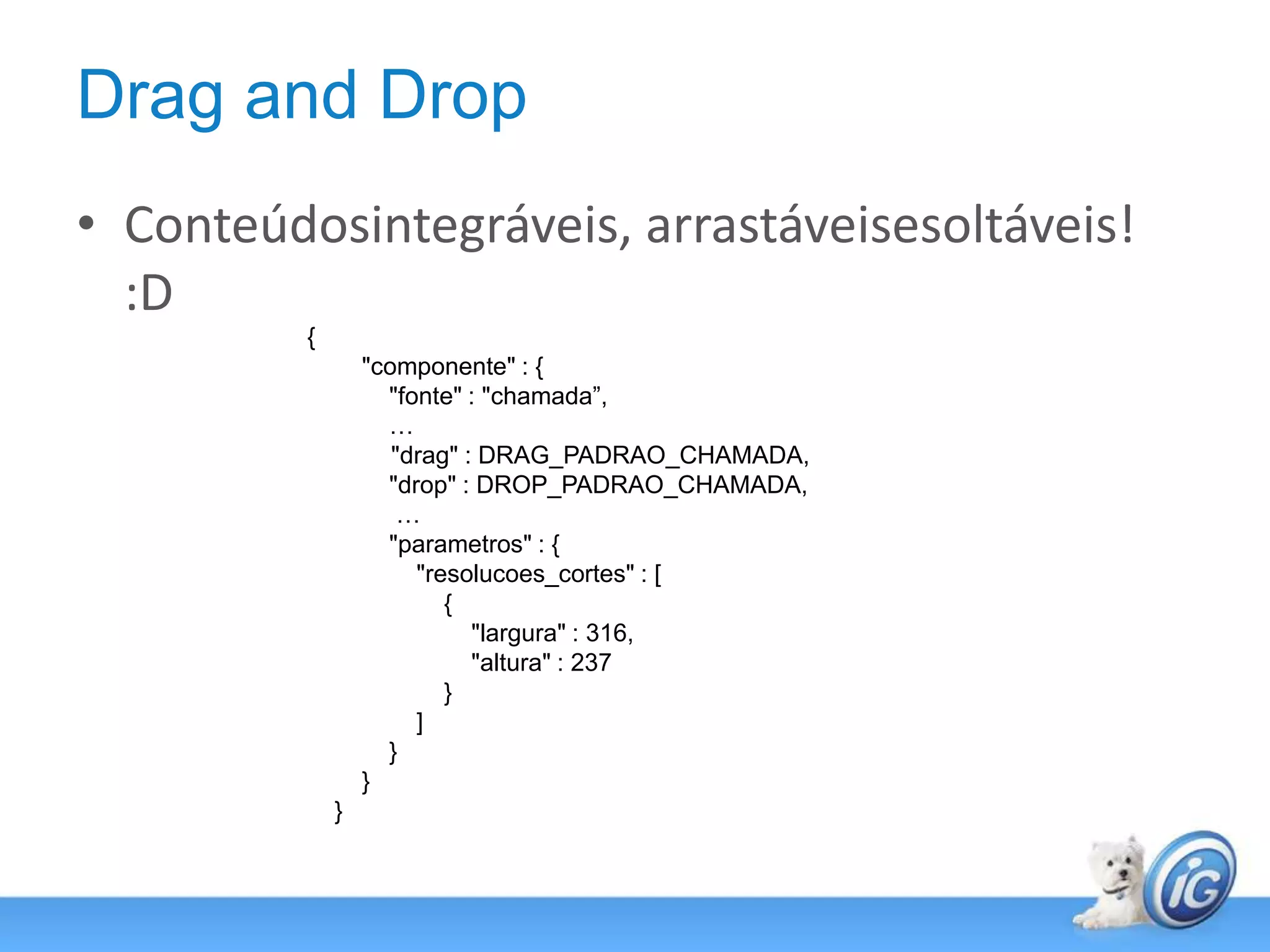 Drag and DropConteúdosintegráveis, arrastáveisesoltáveis! :D{        "componente" : {            "fonte" : "chamada”,            …	   "drag" : DRAG_PADRAO_CHAMADA,            "drop" : DROP_PADRAO_CHAMADA,             …            "parametros" : {                "resolucoes_cortes" : [                    {                        "largura" : 316,                        "altura" : 237                    }                ]            }        }    }
