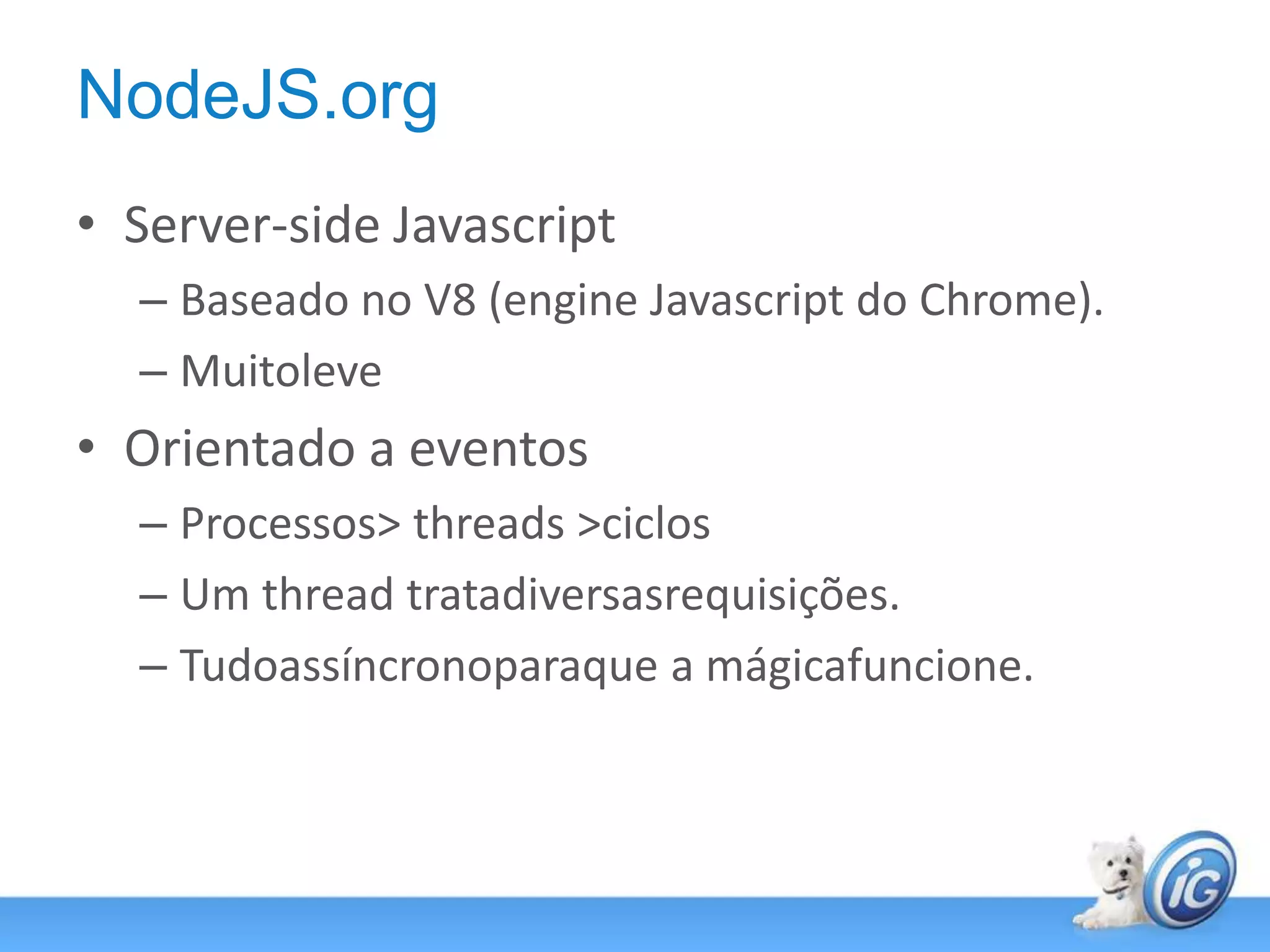NodeJS.orgServer-side JavascriptBaseado no V8 (engine Javascript do Chrome).MuitoleveOrientado a eventosProcessos > threads > ciclosUm thread tratadiversasrequisições.Tudoassíncronoparaque a mágicafuncione.