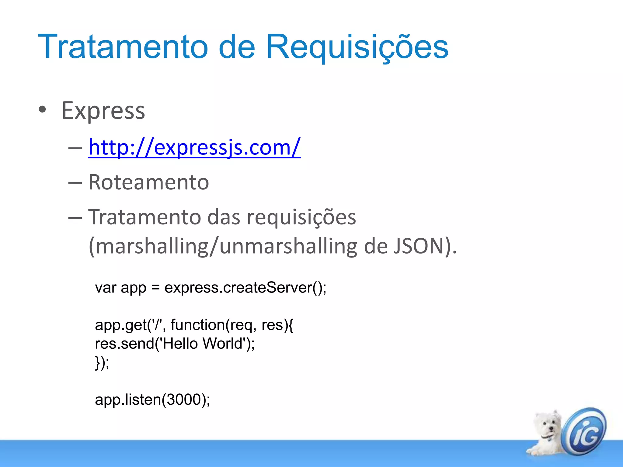 Tratamento de RequisiçõesExpresshttp://expressjs.com/RoteamentoTratamento das requisições (marshalling/unmarshalling de JSON).var app = express.createServer();app.get('/', function(req, res){res.send('Hello World');});app.listen(3000);