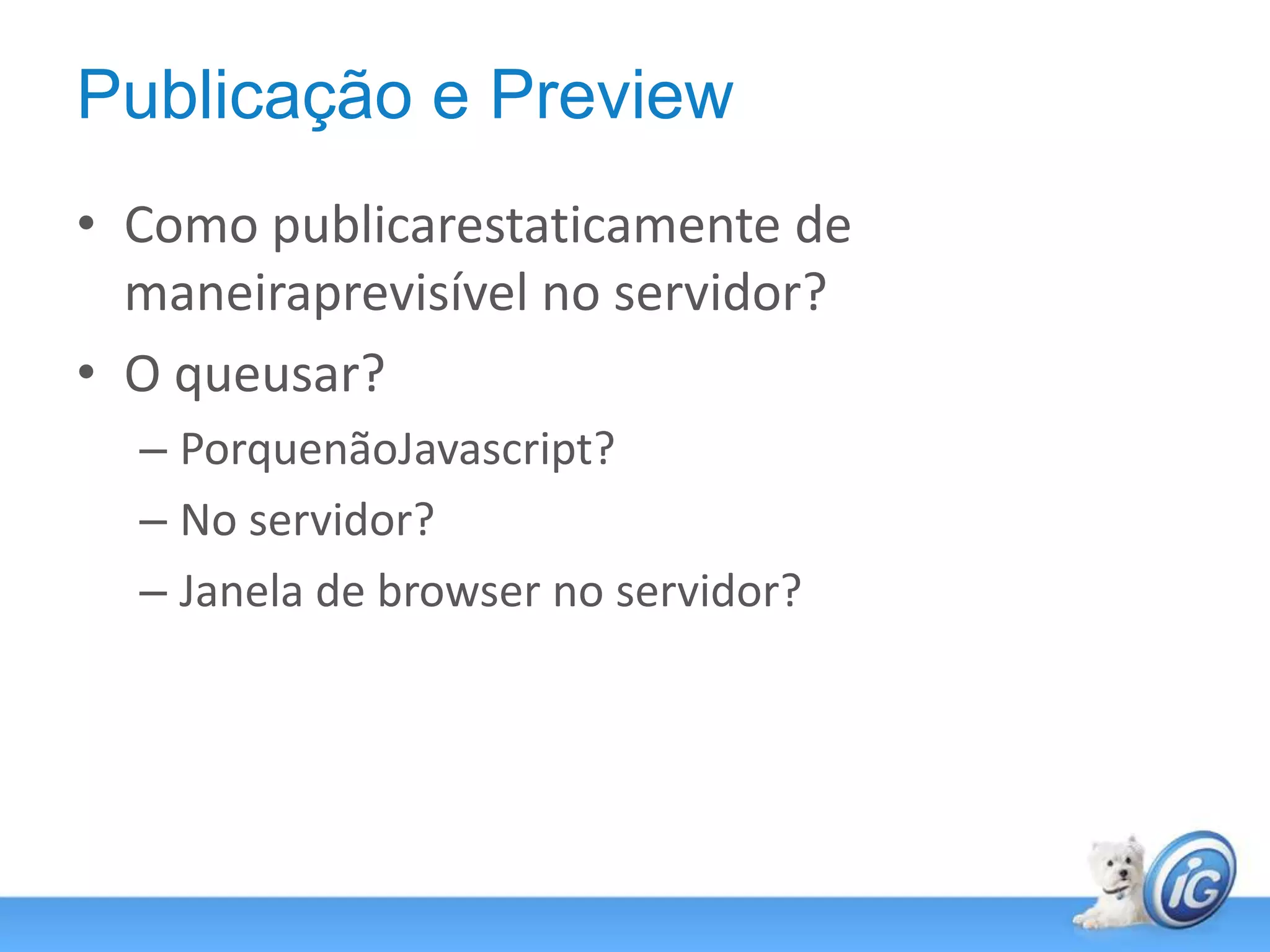 Publicação e PreviewComo publicarestaticamente de maneiraprevisível no servidor?O queusar?PorquenãoJavascript?No servidor?Janela de browser no servidor?