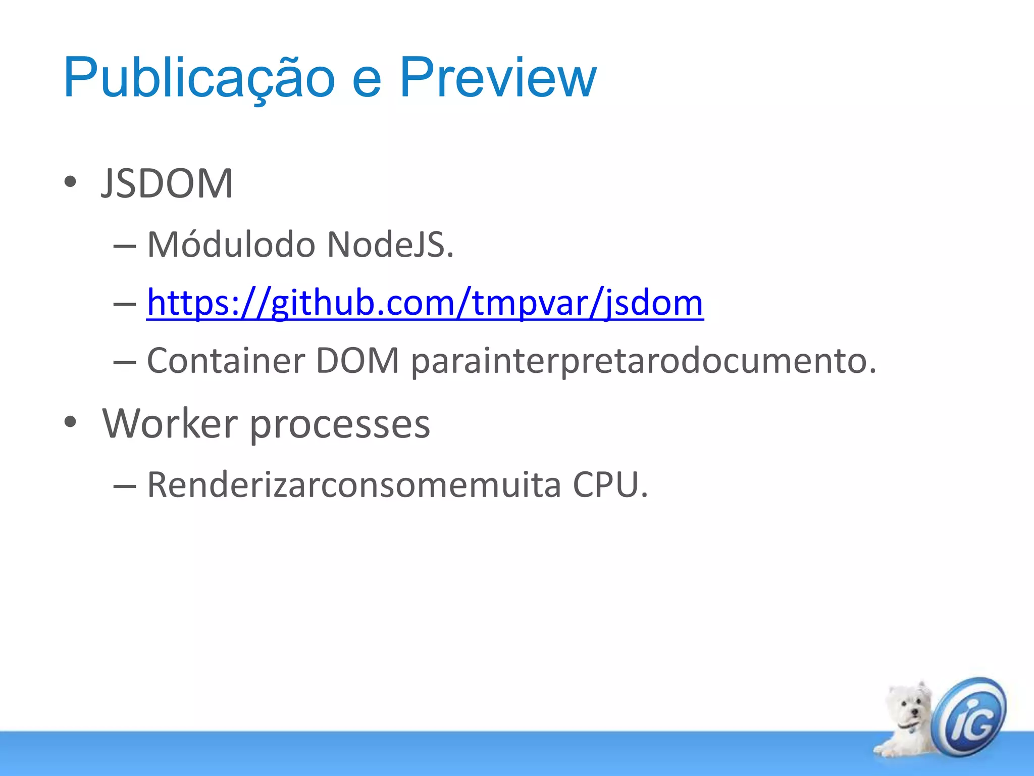 Publicação e PreviewJSDOMMódulodo NodeJS.https://github.com/tmpvar/jsdomContainer DOM parainterpretarodocumento.Worker processesRenderizarconsomemuita CPU.