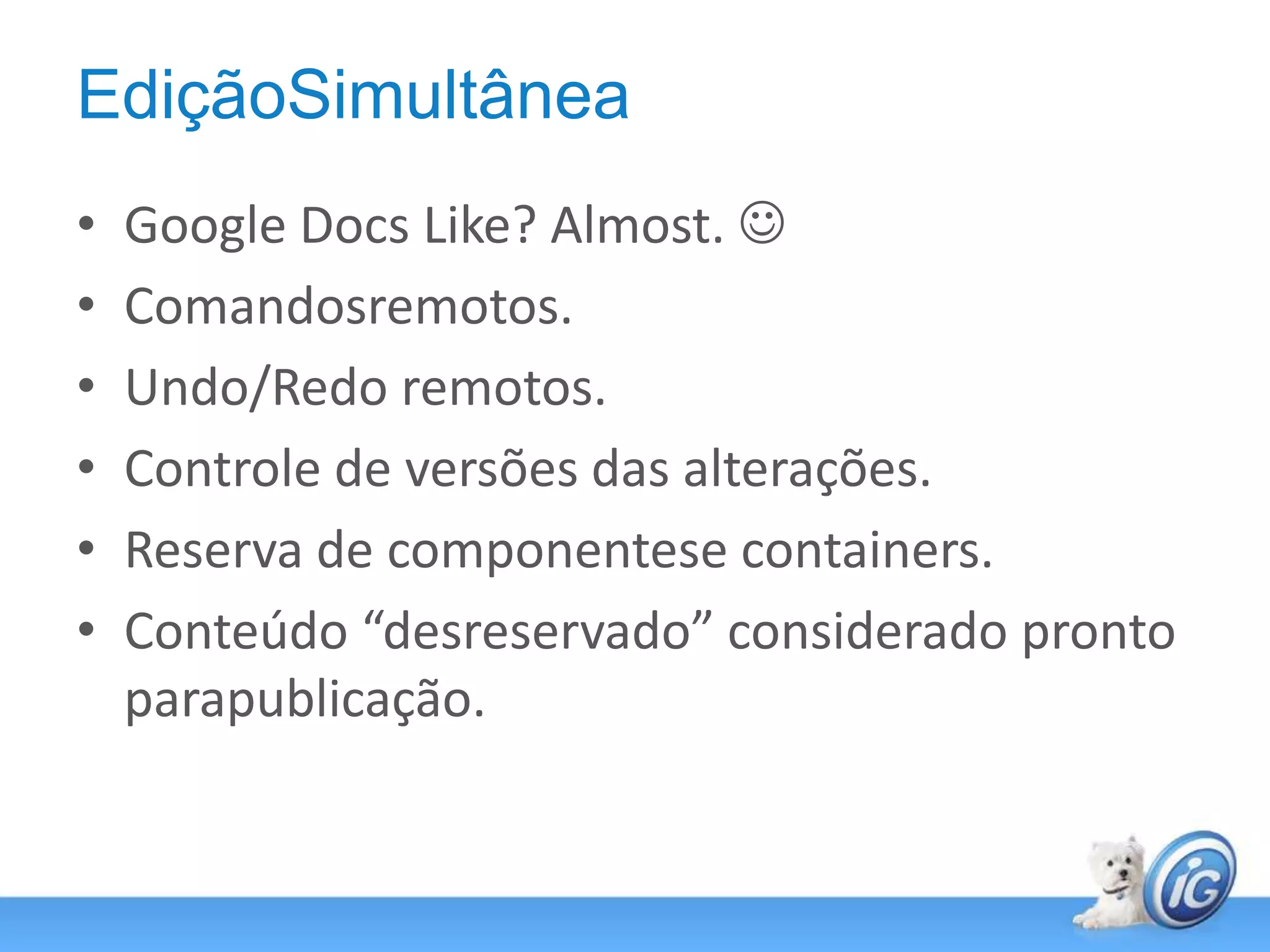 EdiçãoSimultâneaGoogle Docs Like? Almost. Comandosremotos.Undo/Redo remotos.Controle de versões das alterações.Reserva de componentese containers.Conteúdo “desreservado” considerado pronto parapublicação.