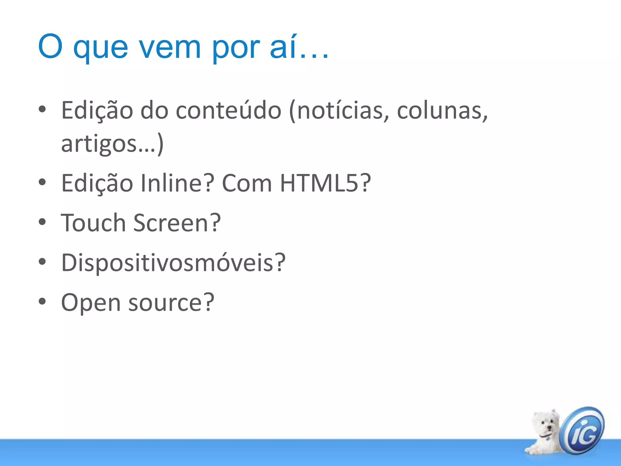 O que vem por aí…Edição do conteúdo (notícias, colunas, artigos…)Edição Inline? Com HTML5?Touch Screen?Dispositivosmóveis?Open source?