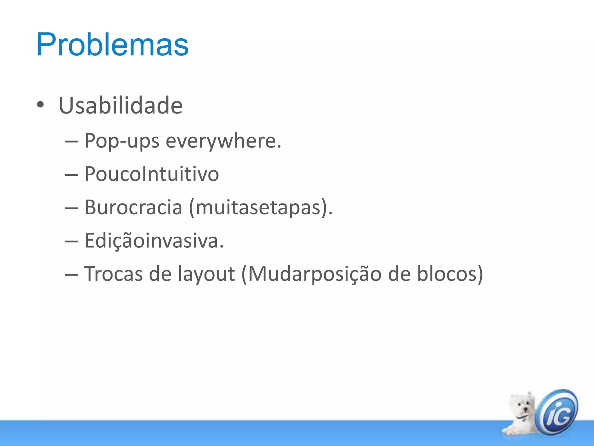 ProblemasUsabilidadePop-ups everywhere.PoucoIntuitivoBurocracia (muitasetapas).Ediçãoinvasiva.Trocas de layout (Mudarposição de blocos)
