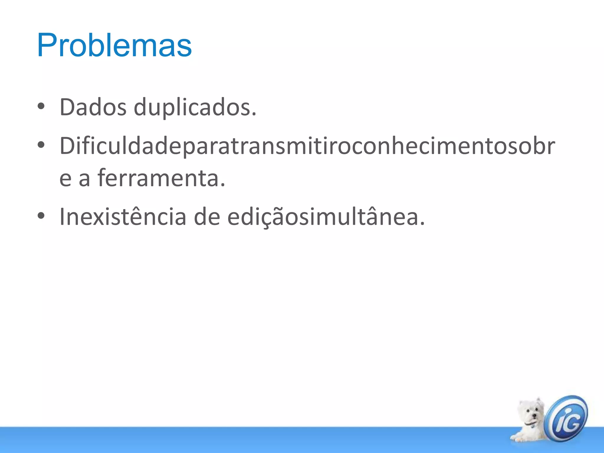 ProblemasDados duplicados.Dificuldadeparatransmitiroconhecimentosobre a ferramenta.Inexistência de ediçãosimultânea.