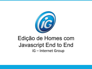 Edição de Homes com Javascript End to End iG – Internet Group 