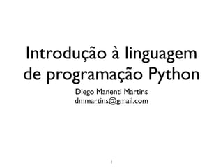 Introdução à linguagem
de programação Python
      Diego Manenti Martins
      dmmartins@gmail.com




                1
 
