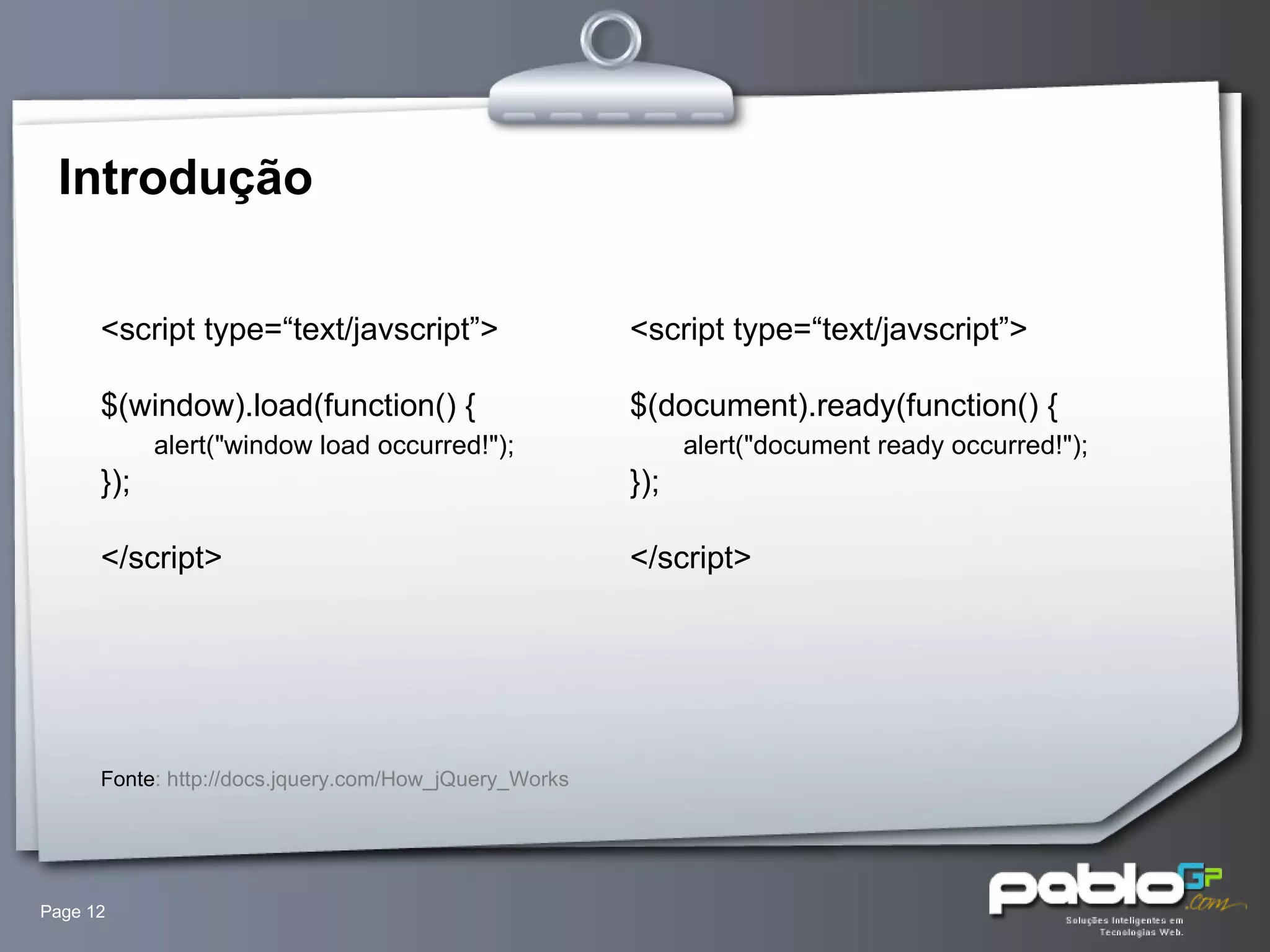 Introdução Page  <script type=“text/javscript”> $(window).load(function() {        alert("window load occurred!"); }); </script> Fonte : http://docs.jquery.com/How_jQuery_Works <script type=“text/javscript”> $(document).ready(function() {        alert("document ready occurred!"); }); </script> 