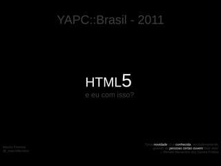 YAPC::Brasil - 2011




                        HTML5        ,

                        e eu com isso?




                                         “Uma novidade só é conhecida, verdadeiramente,
Marcio Ferreira                              quando as pessoas certas ouvem falar dela”
@_marcioferreira                                  – Renato Alexandre dos Santos Freitas
 