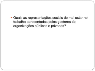  Quais as representações sociais do mal estar no
 trabalho apresentadas pelos gestores de
 organizações públicas e privadas?
 