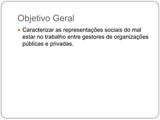 Objetivo Geral
 Caracterizar as representações sociais do mal
 estar no trabalho entre gestores de organizações
 públicas e privadas.
 