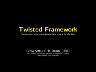 Twisted Framework
Desenvolver aplica¸˜es distribu´
                  co           ıdas nunca foi t˜o f´cil
                                               a a




     Pedro Arthur P. R. Duarte (JEdi)
      Msc. student in Computer Networks Management – UFRGS
                   Core Developer – HLBR Project
 