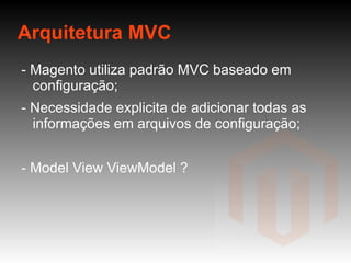 Arquitetura MVC - Magento utiliza padrão MVC baseado em configuração; - Necessidade explicita de adicionar todas as informações em arquivos de configuração;  - Model View ViewModel ? 