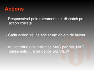 Actions - Responsável pelo roteamento e  dispatch pra action correta - Cada action irá instanciar um objeto de layout - Ao contrário dos sistemas MVC padrão, NÃO passa estrutura de dados pra VIEW 