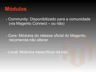 Módulos - Community: Disponibilizado para a comunidade (via Magento Connect – ou não) - Core: Módulos do release oficial do Magento, recomenda não alterar - Local: Módulos específicos da loja -  