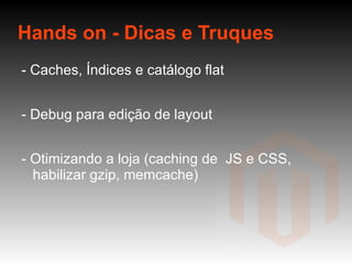 Hands on - Dicas e Truques - Caches, Índices e catálogo flat - Debug para edição de layout - Otimizando a loja (caching de  JS e CSS, habilizar gzip, memcache) -  