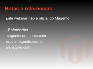 Notas e referências Este webinar não é oficial do Magento - Referências magentocommerce.com escolamagento.com.br alanstorm.com/ -  