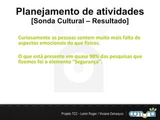 Planejamento de atividades [Sonda Cultural – Resultado] Curiosamente as pessoas sentem muito mais falta de aspectos emocionais do que físicos. O que está presente em quase 90% das pesquisas que fizemos foi o elemento “Segurança”. 