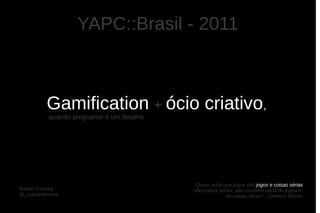 YAPC::Brasil - 2011



           Gamification + ócio criativo,
            quando programar é um detalhe




                                            “Quem acha que jogos são jogos e coisas sérias
Marcio Ferreira                             são coisas sérias, não conhece nada de jogos e
@_marcioferreira                                          de coisas sérias” – Dietrich Dörner
 