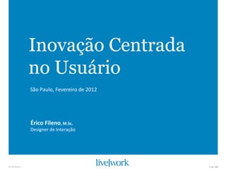 Inovação Centrada
                    no Usuário
                    São	
  Paulo,	
  Fevereiro	
  de	
  2012	
  




                    Érico	
  Fileno,	
  M.Sc.	
  
                    Designer	
  de	
  Interação	
  	
  




by	
  @eﬁleno	
                                                    1	
  de	
  100	
  
 