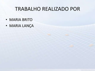 TRABALHO REALIZADO POR
• MARIA BRITO
• MARIA LANÇA
 