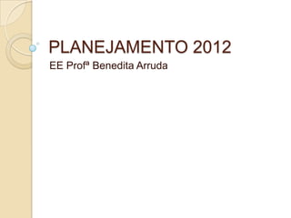 PLANEJAMENTO 2012
EE Profª Benedita Arruda
 