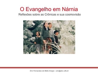 O Evangelho em Nárnia
Reflexões sobre as Crônicas e sua cosmovisão




        Eric Fernandes de Mello Araújo – eric@dcc.ufla.br
 
