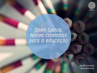 Open Space:
Novos caminhos
para a educação



                  Daniel (Larusso)
                   larusso@nos.vc
 