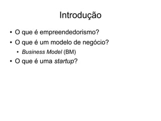 Introdução
●   O que é empreendedorismo?
●   O que é um modelo de negócio?
    ●   Business Model (BM)
●   O que é uma startup?
 