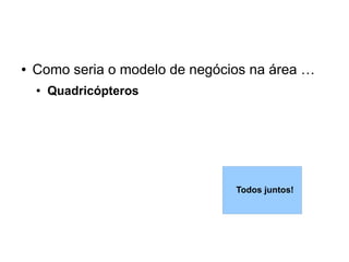 ●   Como seria o modelo de negócios na área …
    ●   Quadricópteros




                                 Todos juntos!
 