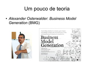 Um pouco de teoria
●   Alexander Osterwalder: Business Model
    Generation (BMG)
 