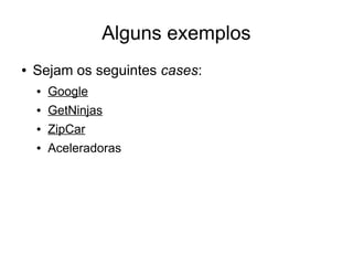Alguns exemplos
●   Sejam os seguintes cases:
    ●   Google
    ●   GetNinjas
    ●   ZipCar
    ●   Aceleradoras
 
