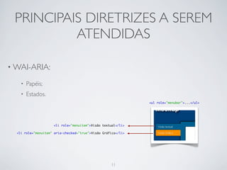 PRINCIPAIS DIRETRIZES A SEREM
          ATENDIDAS

• WAI-ARIA:

    •   Papéis;
    •   Estados.
                                                               <ul role="menubar">...</ul>




                     <li role="menuitem">Visão textual</li>

  <li role="menuitem" aria-checked="true">Visão Gráfica</li>




                                                    11
 