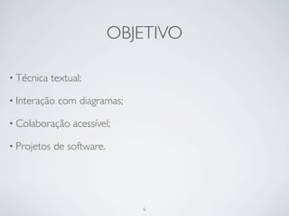OBJETIVO

• Técnica    textual;

• Interação   com diagramas;

• Colaboração     acessível;

• Projetos   de software.




                               6
 