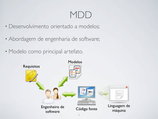 MDD
• Desenvolvimento       orientado a modelos;

• Abordagem    de engenharia de software;

• Modelo   como principal artefato.
                                   Modelos
      Requisitos




                   Engenheiro de                     Linguagem de
                                      Código fonte      máquina
                     software
                                        7
 