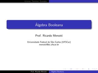 Axiomas Teoremas Exemplos




            ´
            Algebra Booleana

            Prof. Ricardo Menotti

   Universidade Federal de S˜o Carlos (UFSCar)
                            a
               menotti@dc.ufscar.br




       Prof. Ricardo Menotti   ´
                               Algebra Booleana
 