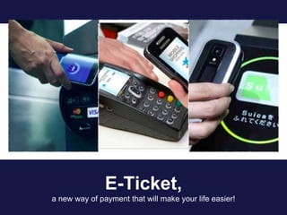 E-Ticket,
a new way of payment that will make your life easier!
 