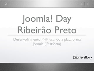 Joomla! Day
  Ribeirão Preto
Desenvolvimento PHP usando a plataforma
           Joomla!(JPlatform)


                                  @crisvallory
 