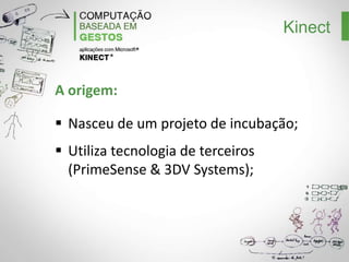 Kinect

A origem:
Nasceu de um projeto de incubação;
Utiliza tecnologia de terceiros (PrimeSense
& 3DV Systems);

 