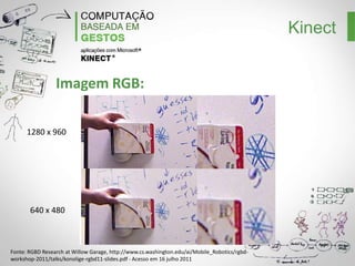 Kinect
Imagem RGB:
1280 x 960

640 x 480

Fonte: RGBD Research at Willow Garage, http://www.cs.washington.edu/ai/Mobile_Robotics/rgbdworkshop-2011/talks/konolige-rgbd11-slides.pdf - Acesso em 16 julho 2011

 