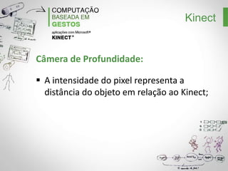 Kinect

Câmera de Profundidade:
A intensidade do pixel representa a
distância do objeto em relação ao Kinect;

 